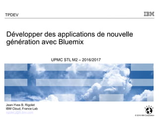 Click to add text
© 2016 IBM Corporation
TPDEV
UPMC STL M2 – 2016/2017
Jean-Yves B. Rigolet
IBM Cloud, France Lab
rigolet.j@fr.ibm.com
Développer des applications de nouvelle
génération avec Bluemix
 