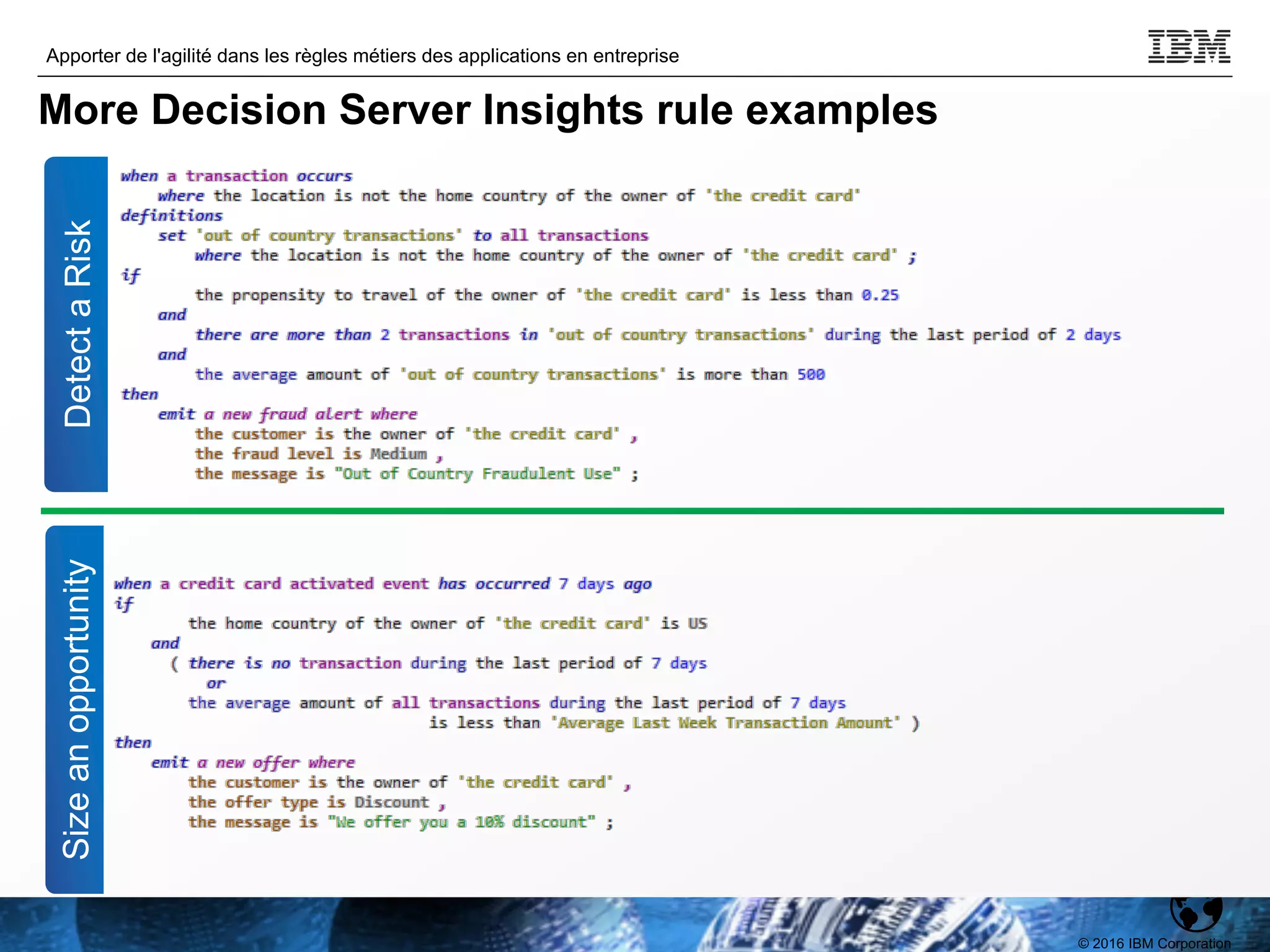 © 2016 IBM Corporation
Apporter de l'agilité dans les règles métiers des applications en entreprise
TPDEV
Detect
a
Risk
Size
an
opportunity
More Decision Server Insights rule examples
 