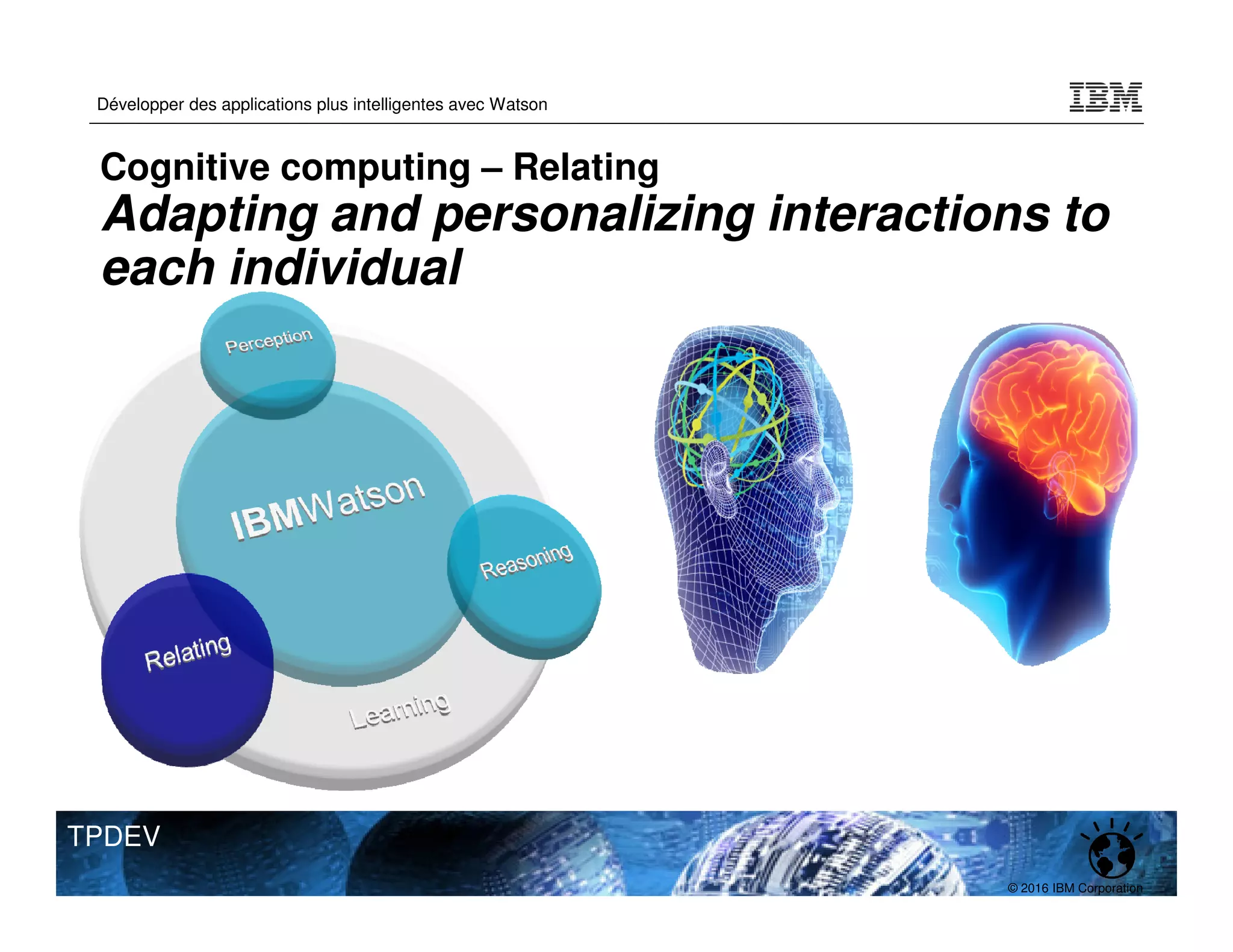 © 2016 IBM Corporation
Développer des applications plus intelligentes avec Watson
TPDEV
Cognitive computing – Relating
Adapting and personalizing interactions to
each individual
 