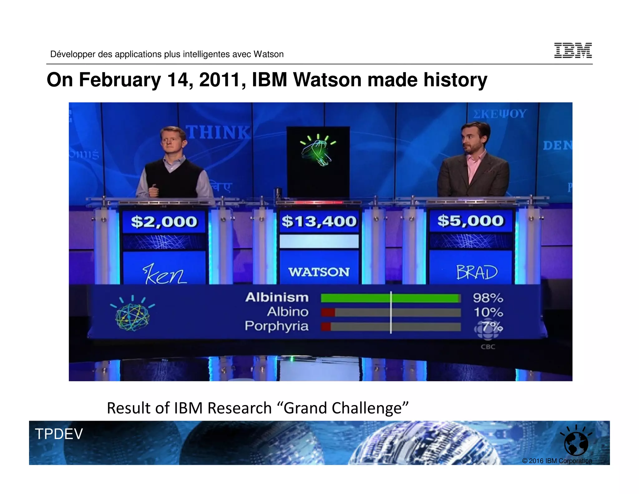 © 2016 IBM Corporation
Développer des applications plus intelligentes avec Watson
TPDEV
Result of IBM Research “Grand Challenge”
On February 14, 2011, IBM Watson made history
 