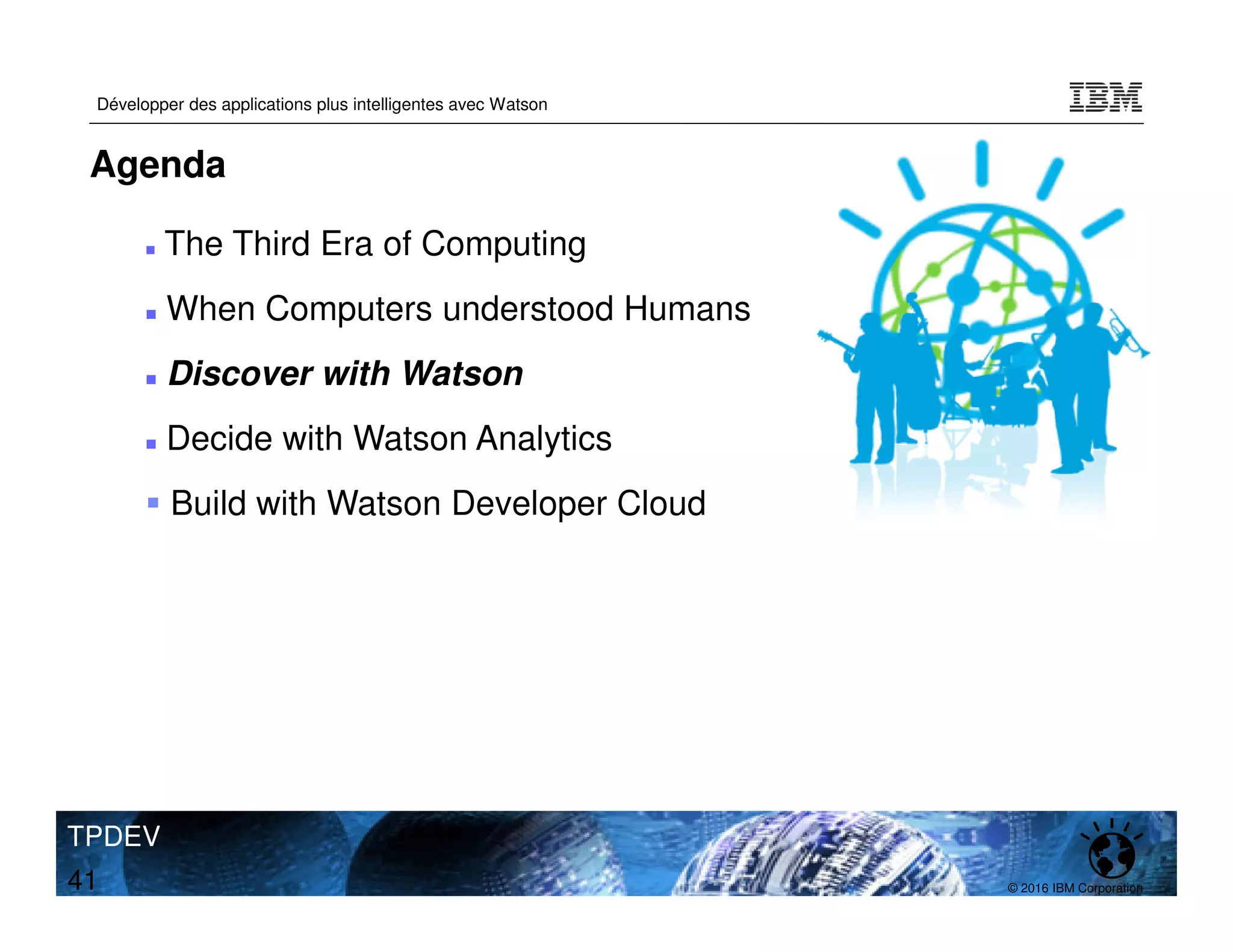 © 2016 IBM Corporation
Développer des applications plus intelligentes avec Watson
TPDEV
41
Agenda
The Third Era of Computing
When Computers understood Humans
Discover with Watson
Decide with Watson Analytics
Build with Watson Developer Cloud
 