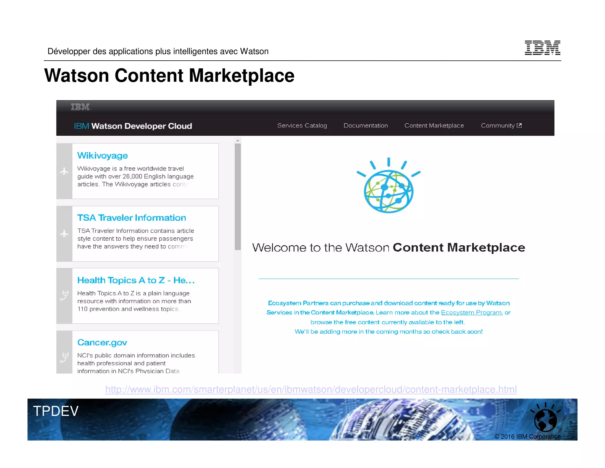 © 2016 IBM Corporation
Développer des applications plus intelligentes avec Watson
TPDEV
Watson Content Marketplace
http://www.ibm.com/smarterplanet/us/en/ibmwatson/developercloud/content-marketplace.html
 