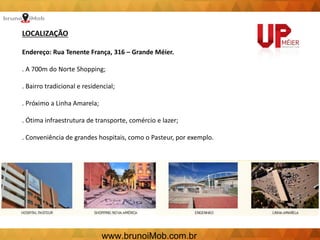 LOCALIZAÇÃO
Endereço: Rua Tenente França, 316 – Grande Méier.
. A 700m do Norte Shopping;
. Bairro tradicional e residencial;
. Próximo a Linha Amarela;
. Ótima infraestrutura de transporte, comércio e lazer;
. Conveniência de grandes hospitais, como o Pasteur, por exemplo.
www.brunoiMob.com.br
 