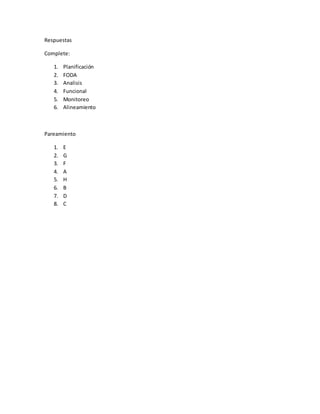 Respuestas
Complete:
1. Planificación
2. FODA
3. Analisis
4. Funcional
5. Monitoreo
6. Alineamiento
Pareamiento
1. E
2. G
3. F
4. A
5. H
6. B
7. D
8. C
 