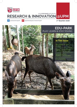 putrasciencepark
www.sciencepark.upm.edu.my
1st
Quarter 2016uputramalaysia/researchupm
RESEARCH & INNOVATION @UPM
In This Issue
More Grants for UPM
InnoHub
Product Launching from
UPM InnoHub start ups
Networking Party :
Profiting from Innovation
Putra Dynamics
EDU-PARK
PLAY, LEARN & STAYYOUNG
 