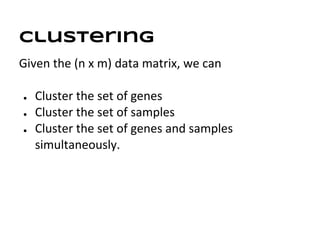 Clustering
Given the (n x m) data matrix, we can

●   Cluster the set of genes
●   Cluster the set of samples
●   Cluster the set of genes and samples
    simultaneously.
 