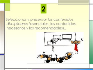 Seleccionar y presentar los contenidos
disciplinares (esenciales, los contenidos
necesarios y los recomendables)..
2
 