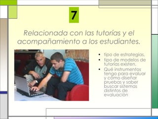 Relacionada con las tutorías y el
acompañamiento a los estudiantes.
• tipo de estrategias,
• tipo de modelos de
tutorías existen,
• Qué instrumentos
tengo para evaluar
y cómo diseñar
pruebas y saber
buscar sistemas
distintos de
evaluación
7
 