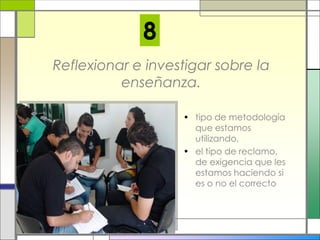 Reflexionar e investigar sobre la
enseñanza.
• tipo de metodología
que estamos
utilizando,
• el tipo de reclamo,
de exigencia que les
estamos haciendo si
es o no el correcto
8
 