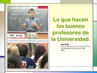 Lo que hacen
los buenos
profesores de
la Universidad.
Ken Bain
Director del Center for Teaching Excellence
Universidad de Nueva York.
2006
 