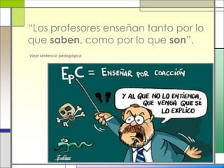 “Los profesores enseñan tanto por lo
que saben, como por lo que son”.
Vieja sentencia pedagógica
 