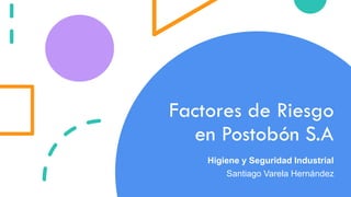 Factores de Riesgo
en Postobón S.A
Higiene y Seguridad Industrial
Santiago Varela Hernández
 