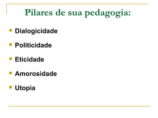 Pilares de sua pedagogia:
 Dialogicidade
 Politicidade
 Eticidade
 Amorosidade
 Utopia
 