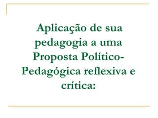 Aplicação de sua
pedagogia a uma
Proposta Político-
Pedagógica reflexiva e
crítica:
 