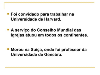  Foi convidado para trabalhar na
Universidade de Harvard.
 A serviço do Conselho Mundial das
Igrejas atuou em todos os continentes.
 Morou na Suíça, onde foi professor da
Universidade de Genebra.
 