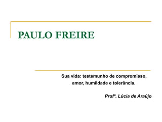 PAULO FREIRE
Sua vida: testemunho de compromisso,
amor, humildade e tolerância.
Profª. Lúcia de Araújo
 