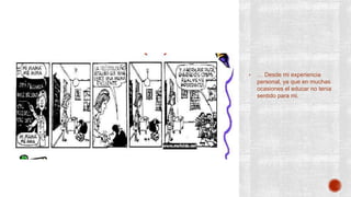 • … Desde mi experiencia
personal, ya que en muchas
ocasiones el educar no tenia
sentido para mi.
 