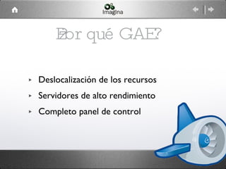 ¿Por qué GAE? Deslocalización de los recursos Servidores de alto rendimiento Completo panel de control 