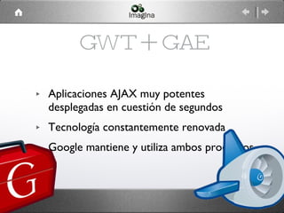 GWT + GAE Aplicaciones AJAX muy potentes desplegadas en cuestión de segundos Tecnología constantemente renovada Google mantiene y utiliza ambos productos 