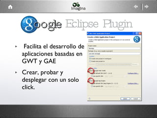 Facilita el desarrollo de aplicaciones basadas en GWT y GAE Crear, probar y desplegar con un solo click. oogle  Eclipse Plugin 