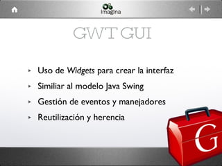GWT GUI Uso de  Widgets  para crear la interfaz Similiar al modelo Java Swing Gestión de eventos y manejadores Reutilización y herencia 