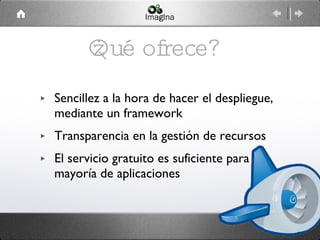 ¿Qué ofrece? Sencillez a la hora de hacer el despliegue, mediante un framework Transparencia en la gestión de recursos El servicio gratuito es suficiente para la mayoría de aplicaciones 
