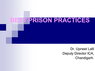 BEST PRISON PRACTICES
Dr. Upneet Lalli
Deputy Director ICA,
Chandigarh.
 