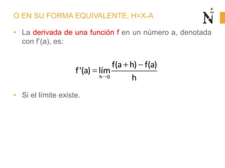 O EN SU FORMA EQUIVALENTE, H=X-A
• La derivada de una función f en un número a, denotada
con f’(a), es:
• Si el límite existe.
h 0
f(a h) f(a)
f'(a) lím
h
 