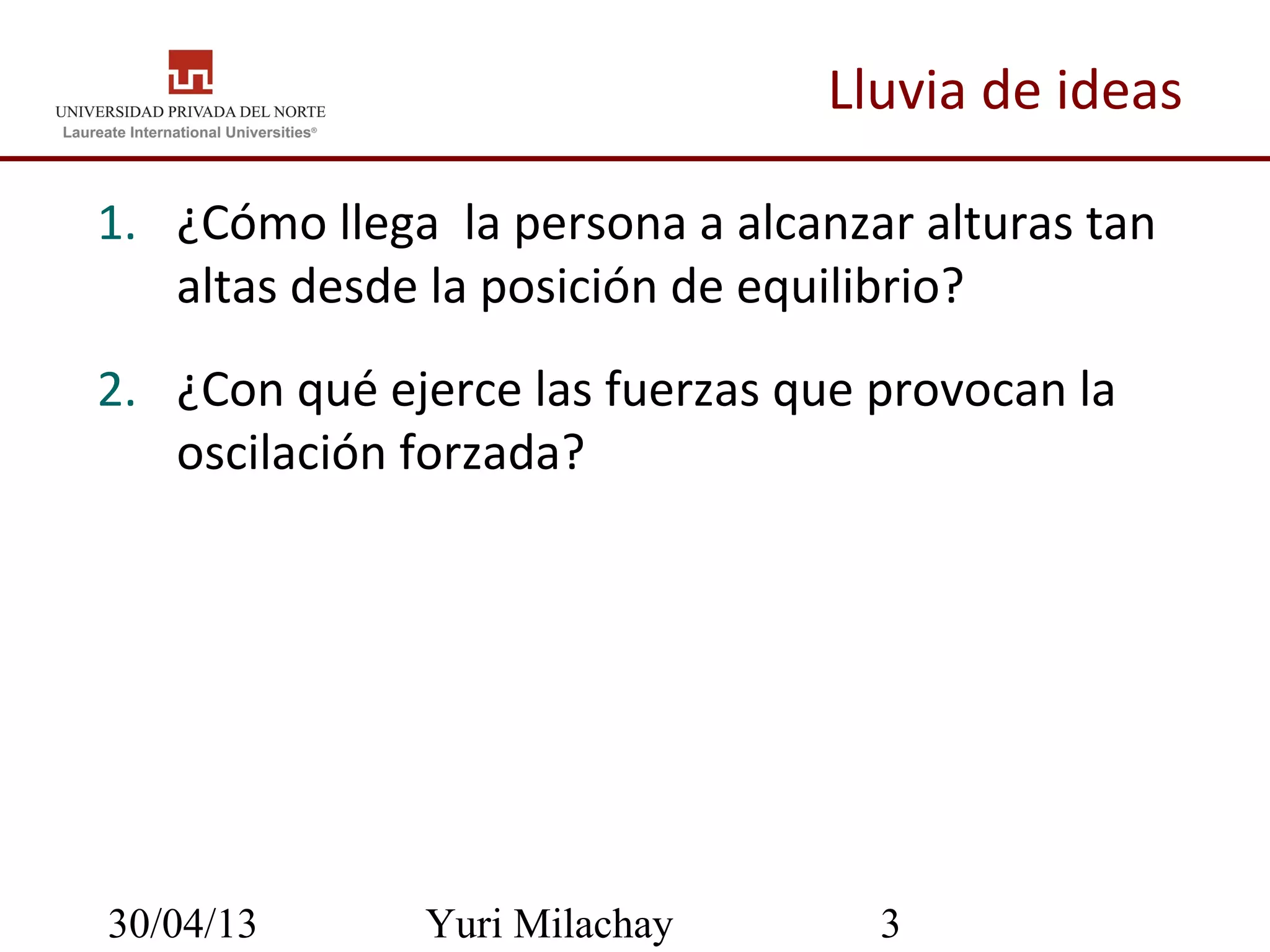 30/04/13 Yuri Milachay 3
Lluvia de ideas
1. ¿Cómo llega la persona a alcanzar alturas tan
altas desde la posición de equilibrio?
2. ¿Con qué ejerce las fuerzas que provocan la
oscilación forzada?
 