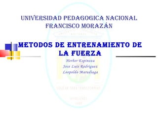 Universidad Pedagogica Nacional Francisco Morazán METODOS DE ENTRENAMIENTO de LA Fuerza Herber Espinoza Jose Luis Rodriguez Leopoldo Maradiaga 