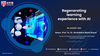 Regenerating
learning
experience with AI
9th AUGUST 2023
www.upm.edu.my
Assoc. Prof. Ts. Dr. Nurfadhlina Mohd Sharef
Faculty of Computer Science and Information Technology,
Universiti Putra Malaysia
nurfadhlina@upm.edu.my
1
 