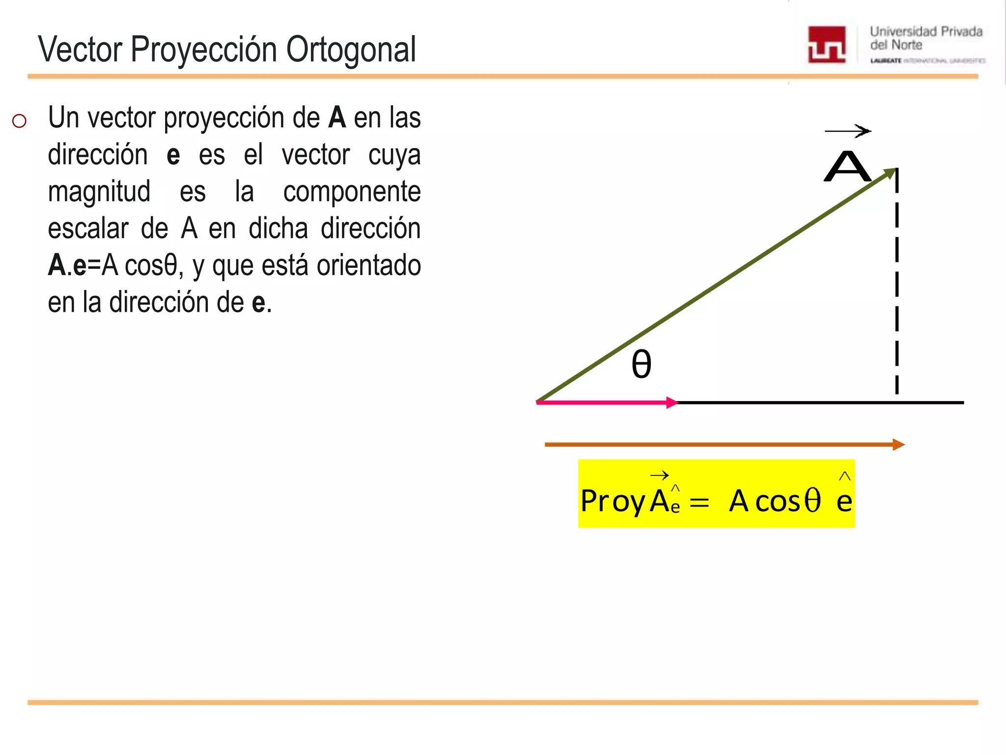 Vector Proyección Ortogonal
A
eProyA A cos e
o Un vector proyección de A en las
dirección e es el vector cuya
magnitud es la componente
escalar de A en dicha dirección
A.e=A cosθ, y que está orientado
en la dirección de e.
θ
 