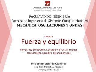 FUERZA Y LEYES DE NEWTON
Concepto de Fuerza. Fuerzas concurrentes y no concurrentes. Primera ley
de Newton. Equilibrio de una partícula. Segunda ley de Newton
 