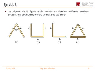 Ejercicio 8
• Los objetos de la figura están hechos de alambre uniforme doblado.
Encuentre la posición del centro de masa de cada uno.
29/05/2013 Mg. Yuri Milachay 8
 