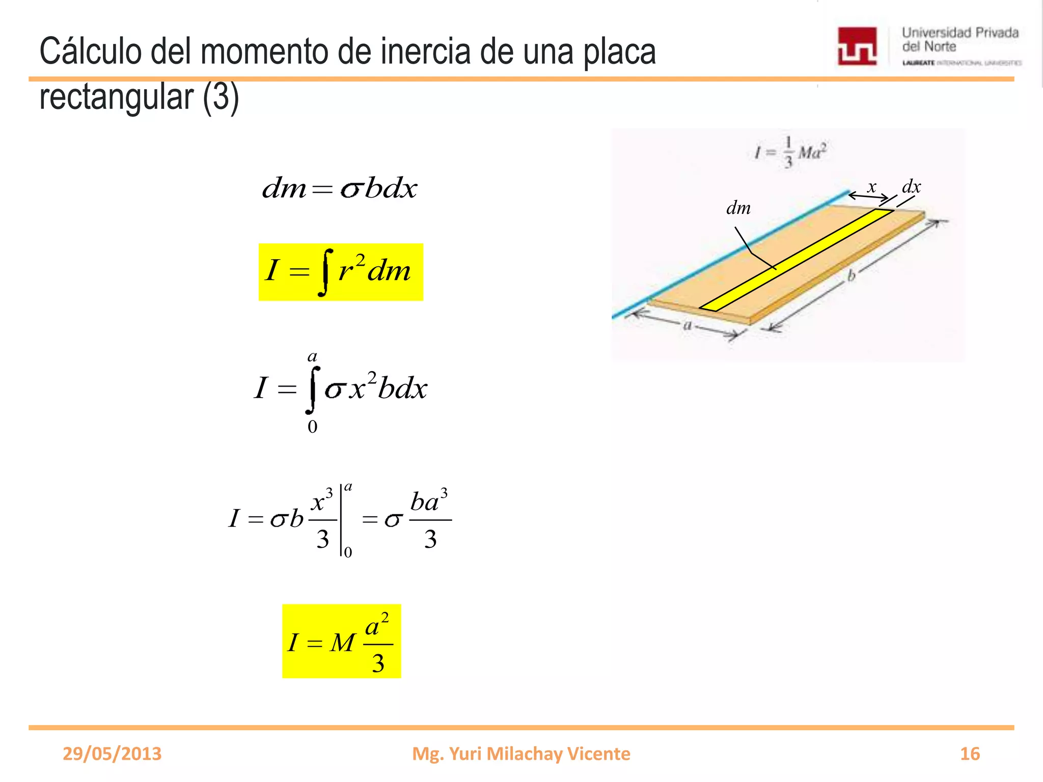 Cálculo del momento de inercia de una placa
rectangular (3)
29/05/2013 Mg. Yuri Milachay Vicente 16
2
I r dm
dm bdx
3 3
0
3 3
a
x ba
I b
2
0
a
I x bdx
2
3
a
I M
x dx
dm
 