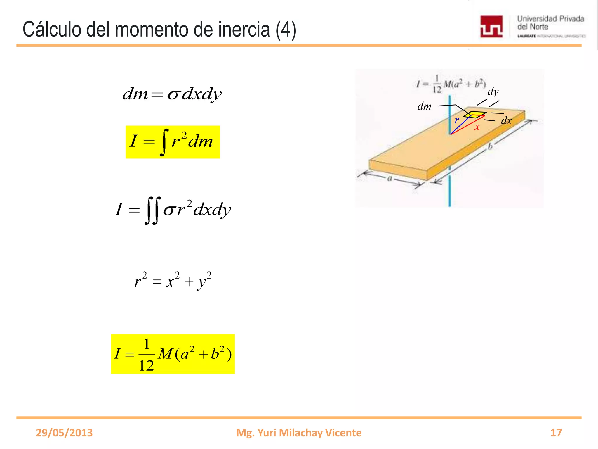 Cálculo del momento de inercia (4)
29/05/2013 Mg. Yuri Milachay Vicente 17
2
I r dm
dm dxdy
2 2 2
r x y
2
I r dxdy
2 21
( )
12
I M a b
x
dy
dm
dxr
 