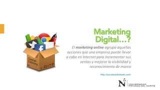 Marketing
Digital…?
El marketing online agrupa aquellas
acciones que una empresa puede llevar
a cabo en Internet para incrementar sus
ventas y mejorar la visibilidad y
reconocimiento de marca
http://socialmarketweb.com/
 