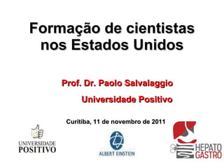 Formação de cientistas nos Estados Unidos Prof. Dr. Paolo Salvalaggio Universidade Positivo Curitiba, 11 de novembro de 2011 