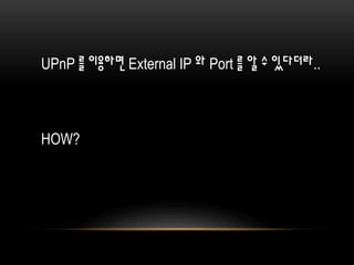 UPnP 를 이용하면 External IP 와 Port 를 알 수 있다더라..
HOW?
 