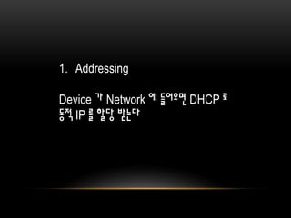 1. Addressing
Device 가 Network 에 들어오면 DHCP 로
동적 IP 를 할당 받는다
 
