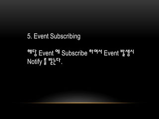 5. Event Subscribing
해당 Event 에 Subscribe 하여서 Event 발생시
Notify 를 받는다.
 