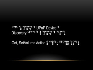 그래도 집 셋탑박스가 UPnP Device 로
Discovery 되어서 해당 셋탑박스가 제공하는
Get, SetVolumn Action 을 사용하는 프로그램을 만들어 봄.
 