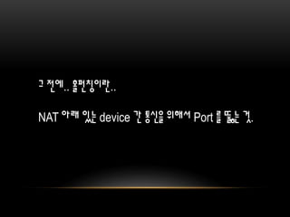 그 전에.. 홀펀칭이란..
NAT 아래 있는 device 간 통신을 위해서 Port 를 뚫는 것.
 