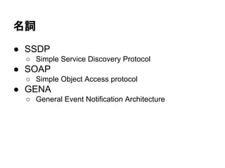 ~
 SSDP
 Simple Service Discovery Protocol
 SOAP
 Simple Object Access protocol
 GENA
 General Event Notification Architecture
 