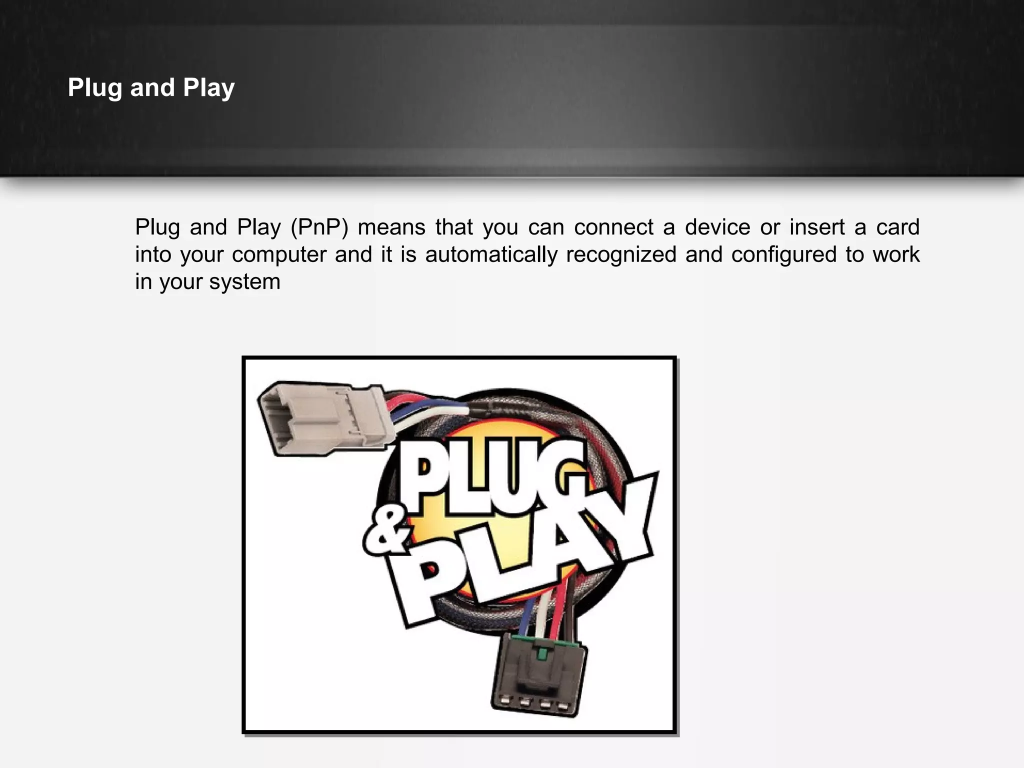 Plug and Play

Plug and Play (PnP) means that you can connect a device or insert a card
into your computer and it is automatically recognized and configured to work
in your system

 