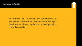 Logro de la Sesión
Al término de la sesión de aprendizaje, el
estudiante conocerá las caracterización del agua
(parámetros físicos, químicos y biológicos) y
control de calidad.
 