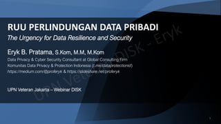 11
RUU PERLINDUNGAN DATA PRIBADI
Eryk B. Pratama, S.Kom, M.M, M.Kom
Data Privacy & Cyber Security Consultant at Global Consulting Firm
Komunitas Data Privacy & Protection Indonesia (t.me/dataprotectionid)
https://medium.com/@proferyk & https://slideshare.net/proferyk
UPN Veteran Jakarta – Webinar DISK
The Urgency for Data Resilience and Security
 