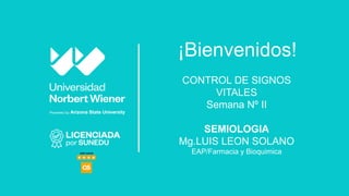 ¡Bienvenidos!
CONTROL DE SIGNOS
VITALES
Semana Nº II
SEMIOLOGIA
Mg.LUIS LEON SOLANO
EAP/Farmacia y Bioquimica
 