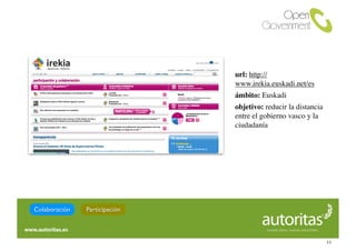 url: http://
                               www.irekia.euskadi.net/es
                               ámbito: Euskadi
                               objetivo: reducir la distancia
                               entre el gobierno vasco y la
                               ciudadanía




Colaboración   Participación



                                                                12
 