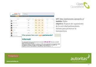 url: http://parlamento.openpolis.it/
                ámbito: Italia
                objetivo: Espacio de seguimiento
                de la actividad parlamentaria
                italiana para promover la
                transparencia




Transparencia



                                                       17
 